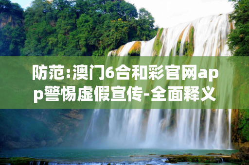 防范:澳门6合和彩官网app警惕虚假宣传-全面释义