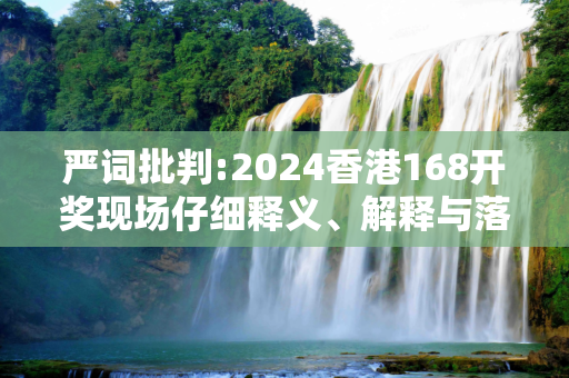 严词批判:2024香港168开奖现场仔细释义、解释与落实