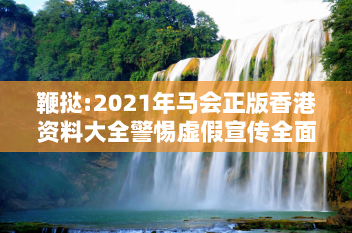 鞭挞:2021年马会正版香港资料大全警惕虚假宣传全面释义