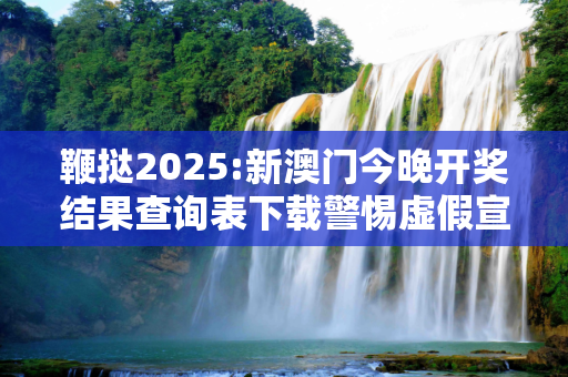 鞭挞2025:新澳门今晚开奖结果查询表下载警惕虚假宣传、全面解答与解释