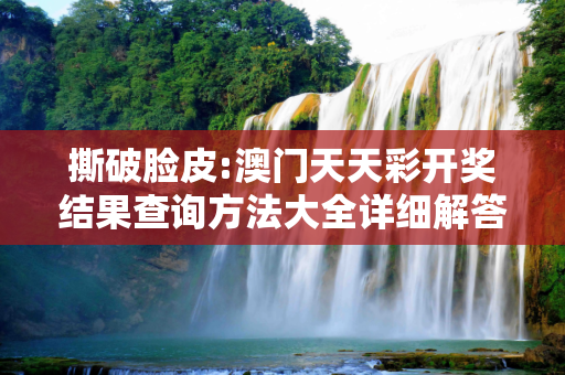 撕破脸皮:澳门天天彩开奖结果查询方法大全详细解答、解释与落实