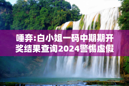 唾弃:白小姐一码中期期开奖结果查询2024警惕虚假宣传全面释义