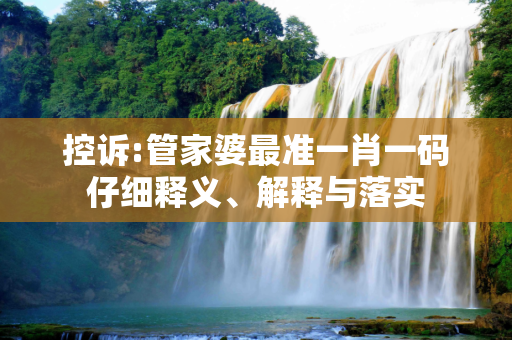 控诉:管家婆最准一肖一码仔细释义、解释与落实