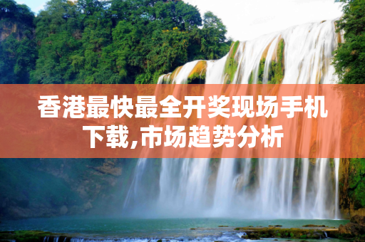 香港最快最全开奖现场手机下载,市场趋势分析
