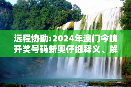 远程协助:2024年澳门今晚开奖号码新奥仔细释义、解释与落实