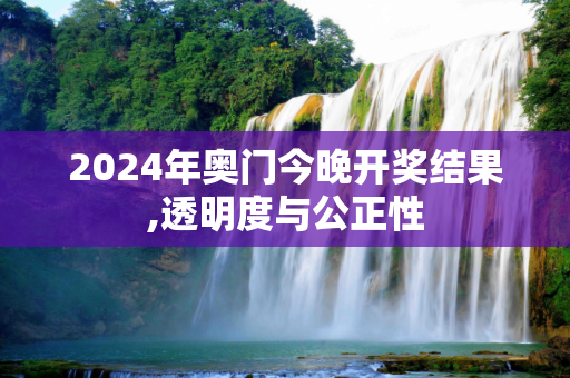 2024年奥门今晚开奖结果,透明度与公正性