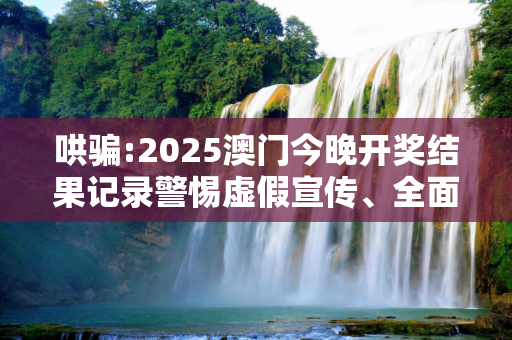 哄骗:2025澳门今晚开奖结果记录警惕虚假宣传、全面解答与解释