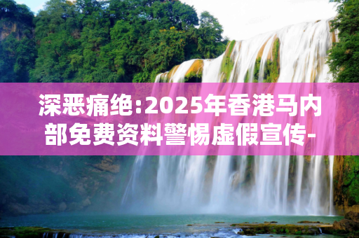 深恶痛绝:2025年香港马内部免费资料警惕虚假宣传-全面释义