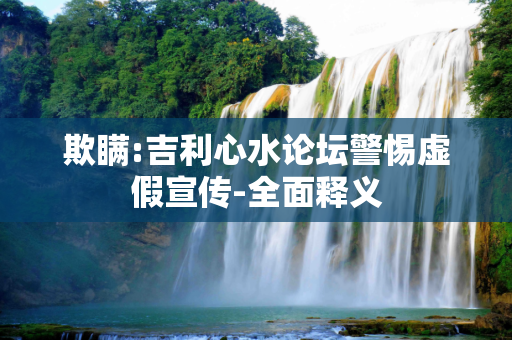 欺瞒:吉利心水论坛警惕虚假宣传-全面释义