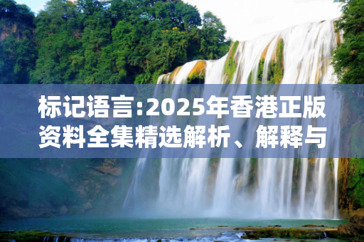 标记语言:2025年香港正版资料全集精选解析、解释与落实