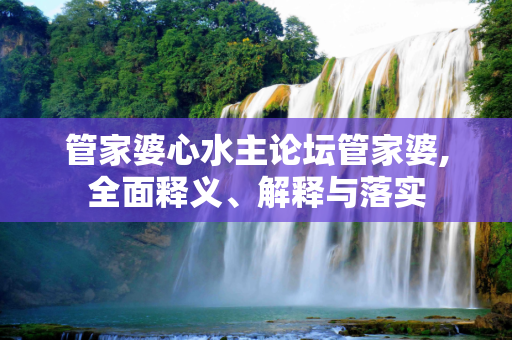 管家婆心水主论坛管家婆,全面释义、解释与落实