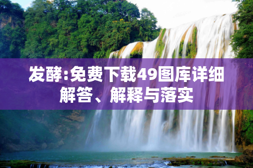 发酵:免费下载49图库详细解答、解释与落实