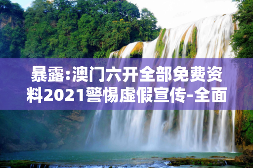 暴露:澳门六开全部免费资料2021警惕虚假宣传-全面释义