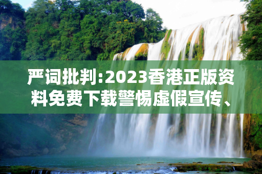严词批判:2023香港正版资料免费下载警惕虚假宣传、全面解答与解释