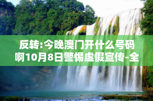 反转:今晚澳门开什么号码啊10月8日警惕虚假宣传-全面释义