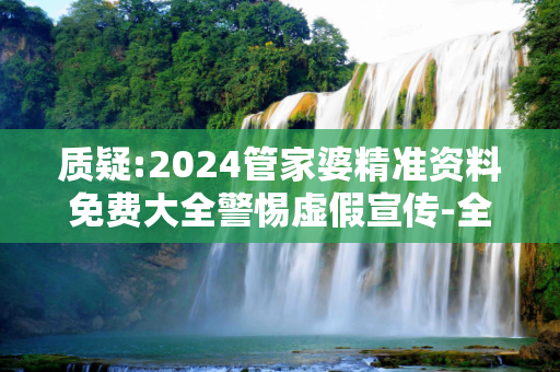 质疑:2024管家婆精准资料免费大全警惕虚假宣传-全面释义