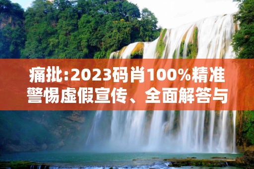 痛批:2023码肖100%精准警惕虚假宣传、全面解答与解释