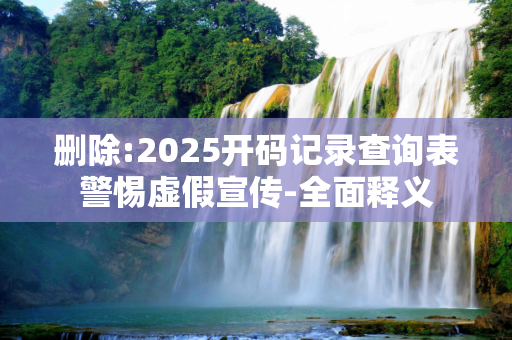 删除:2025开码记录查询表警惕虚假宣传-全面释义