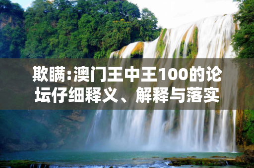 欺瞒:澳门王中王100的论坛仔细释义、解释与落实