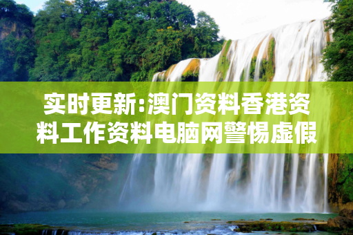 实时更新:澳门资料香港资料工作资料电脑网警惕虚假宣传-全面释义