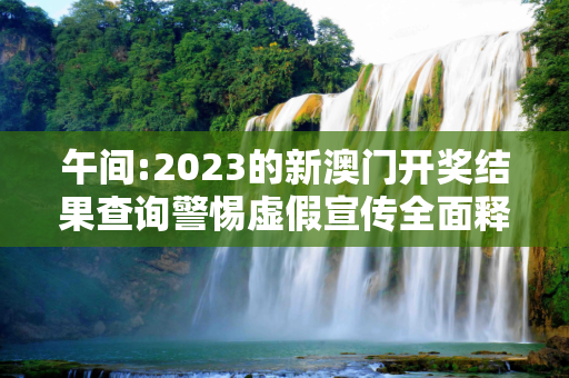 午间:2023的新澳门开奖结果查询警惕虚假宣传全面释义