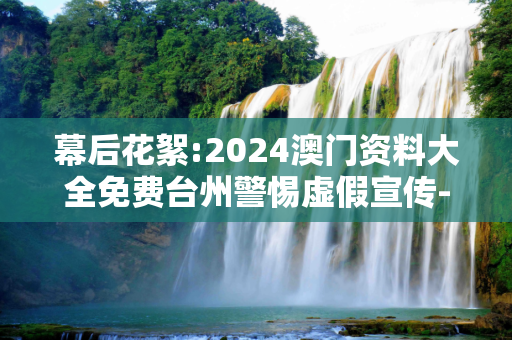 幕后花絮:2024澳门资料大全免费台州警惕虚假宣传-全面释义