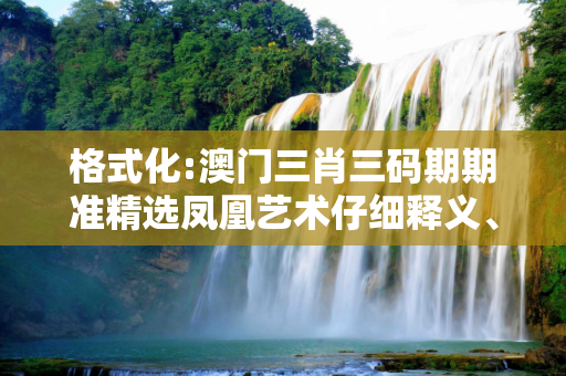 格式化:澳门三肖三码期期准精选凤凰艺术仔细释义、解释与落实