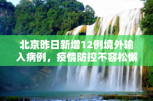 北京昨日新增12例境外输入病例，疫情防控不容松懈,北京昨日新增12例境外输入