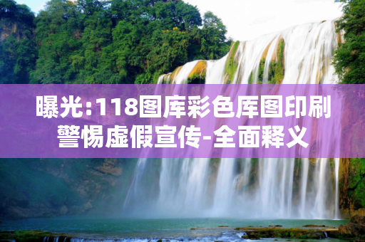 曝光:118图库彩色厍图印刷警惕虚假宣传-全面释义