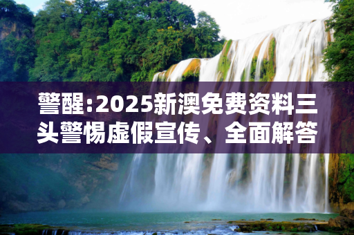 警醒:2025新澳免费资料三头警惕虚假宣传、全面解答与解释