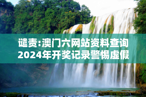 谴责:澳门六网站资料查询2024年开奖记录警惕虚假宣传-全面释义