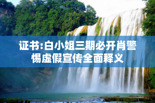 证书:白小姐三期必开肖警惕虚假宣传全面释义