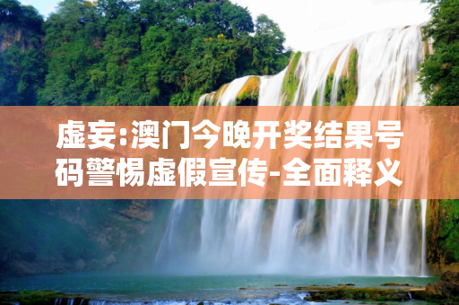 虚妄:澳门今晚开奖结果号码警惕虚假宣传-全面释义