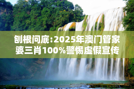 刨根问底:2025年澳门管家婆三肖100%警惕虚假宣传、全面解答