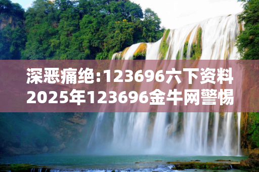 深恶痛绝:123696六下资料2025年123696金牛网警惕虚假宣传、全面解答