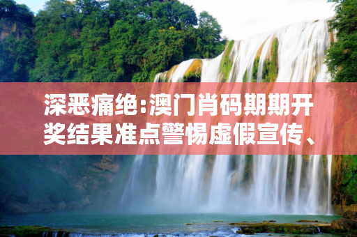 深恶痛绝:澳门肖码期期开奖结果准点警惕虚假宣传、全面解答与解释
