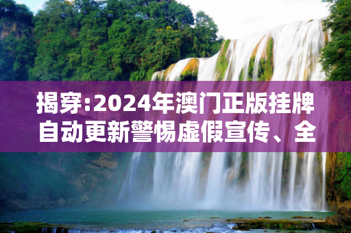 揭穿:2024年澳门正版挂牌自动更新警惕虚假宣传、全面解答与解释