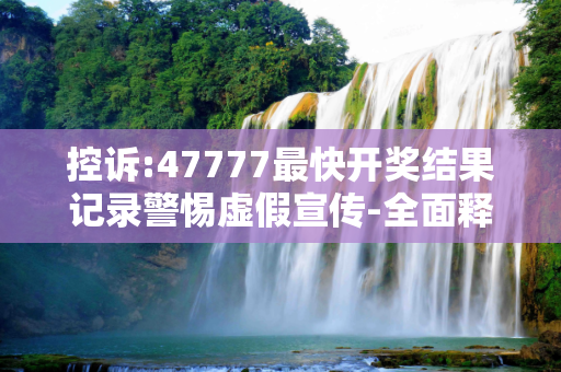 控诉:47777最快开奖结果记录警惕虚假宣传-全面释义、解释与落实