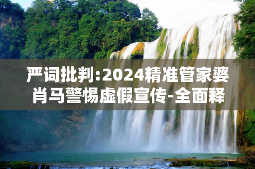 严词批判:2024精准管家婆肖马警惕虚假宣传-全面释义