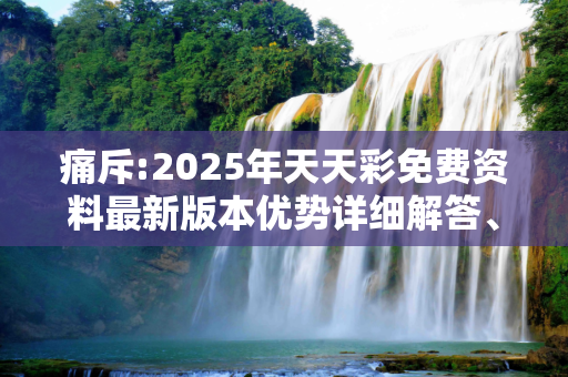 痛斥:2025年天天彩免费资料最新版本优势详细解答、解释与落实