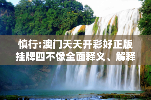 慎行:澳门天天开彩好正版挂牌四不像全面释义、解释与落实