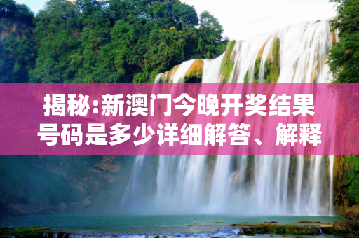 揭秘:新澳门今晚开奖结果号码是多少详细解答、解释与落实