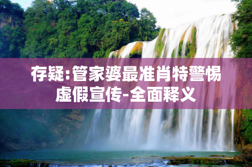 存疑:管家婆最准肖特警惕虚假宣传-全面释义