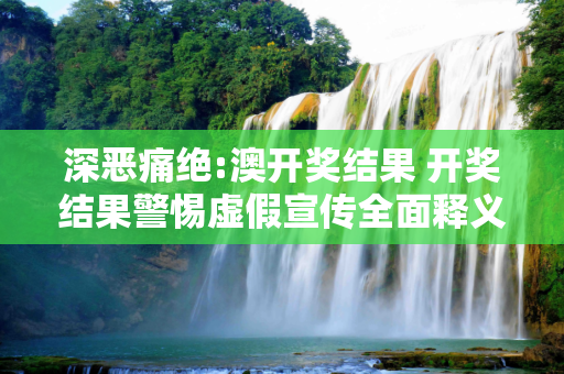深恶痛绝:澳开奖结果 开奖结果警惕虚假宣传全面释义
