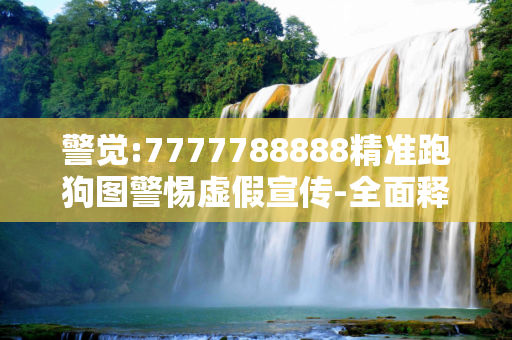 警觉:7777788888精准跑狗图警惕虚假宣传-全面释义、解释与落实