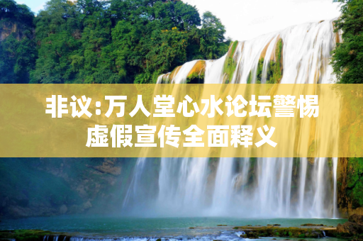 非议:万人堂心水论坛警惕虚假宣传全面释义