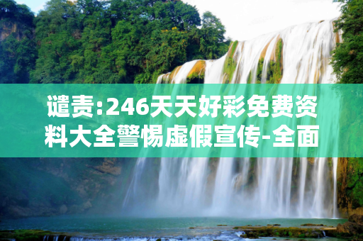 谴责:246天天好彩免费资料大全警惕虚假宣传-全面释义