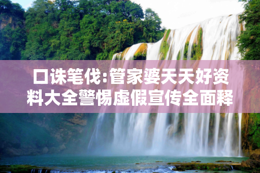 口诛笔伐:管家婆天天好资料大全警惕虚假宣传全面释义