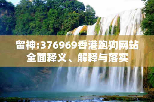 留神:376969香港跑狗网站全面释义、解释与落实