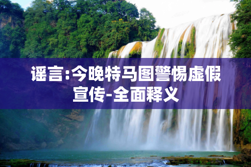 谣言:今晚特马图警惕虚假宣传-全面释义